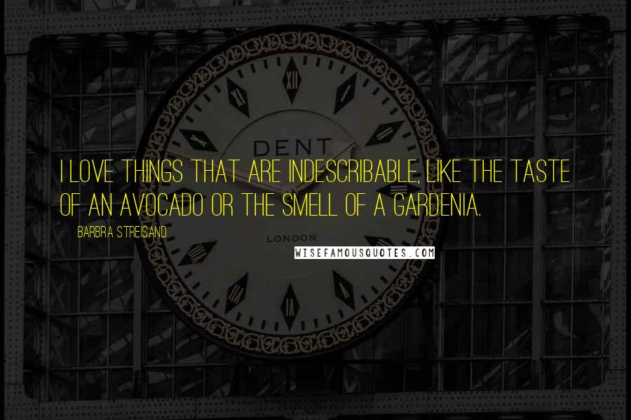 Barbra Streisand Quotes: I love things that are indescribable, like the taste of an avocado or the smell of a gardenia.