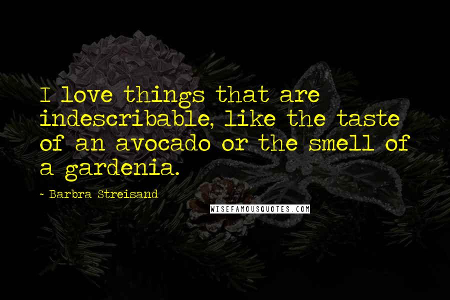 Barbra Streisand Quotes: I love things that are indescribable, like the taste of an avocado or the smell of a gardenia.