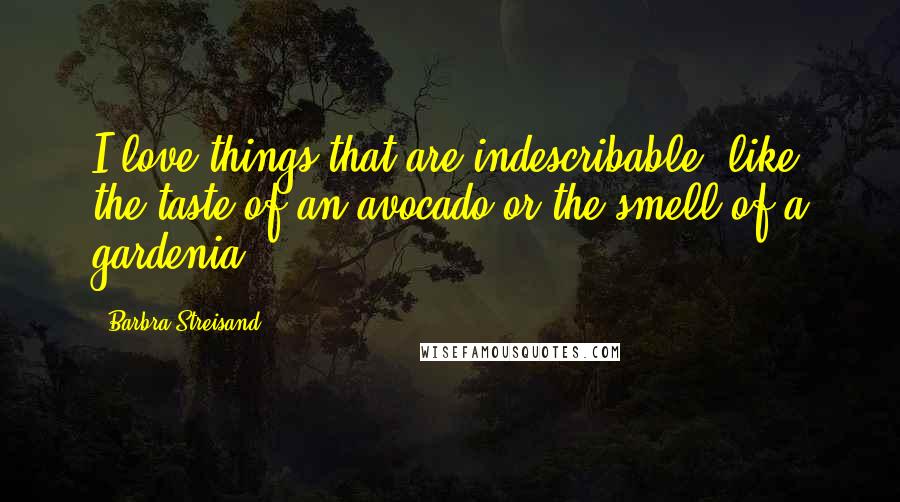 Barbra Streisand Quotes: I love things that are indescribable, like the taste of an avocado or the smell of a gardenia.