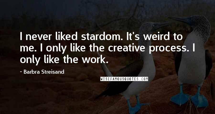 Barbra Streisand Quotes: I never liked stardom. It's weird to me. I only like the creative process. I only like the work.