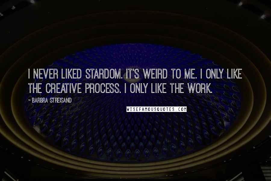 Barbra Streisand Quotes: I never liked stardom. It's weird to me. I only like the creative process. I only like the work.