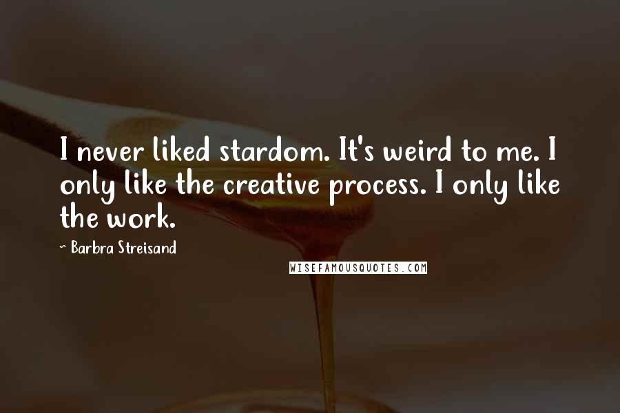 Barbra Streisand Quotes: I never liked stardom. It's weird to me. I only like the creative process. I only like the work.