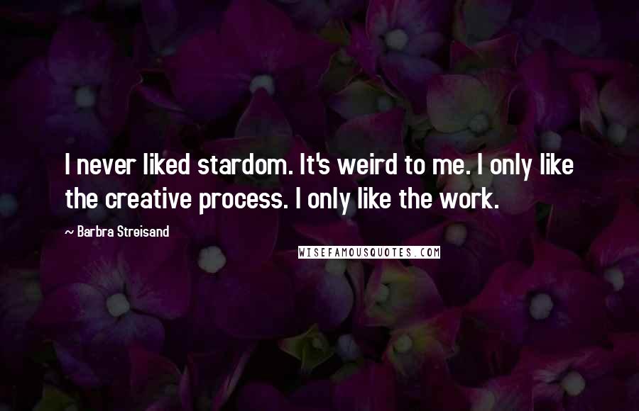 Barbra Streisand Quotes: I never liked stardom. It's weird to me. I only like the creative process. I only like the work.