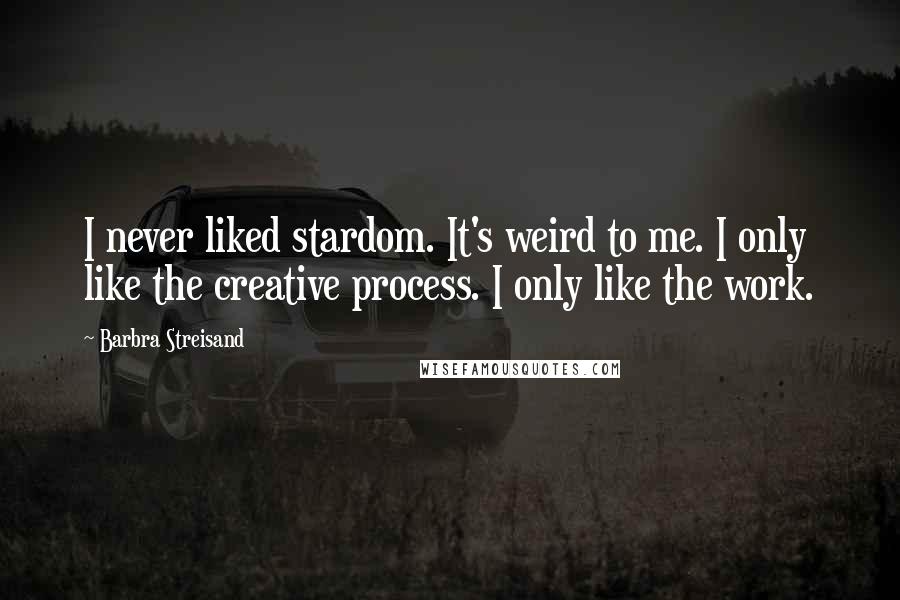 Barbra Streisand Quotes: I never liked stardom. It's weird to me. I only like the creative process. I only like the work.