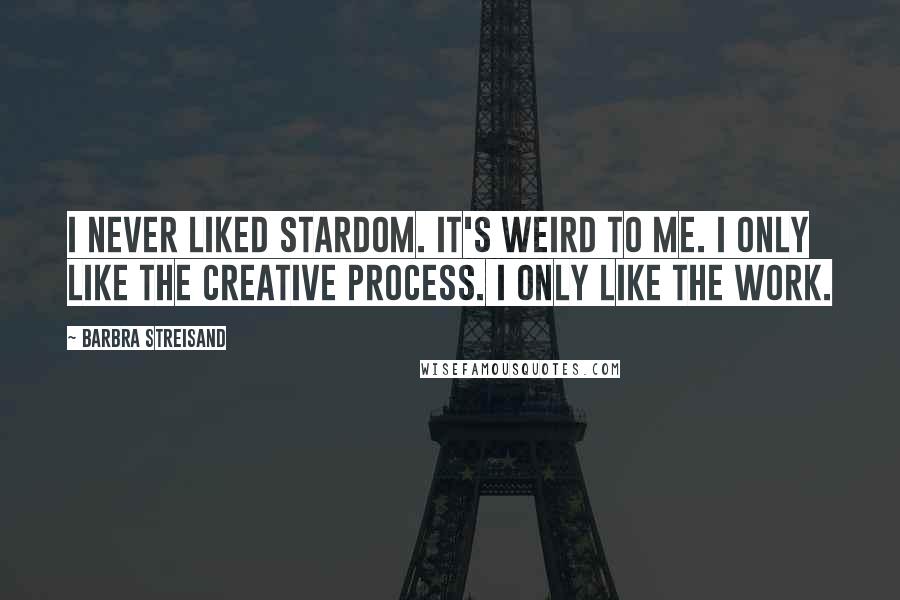 Barbra Streisand Quotes: I never liked stardom. It's weird to me. I only like the creative process. I only like the work.