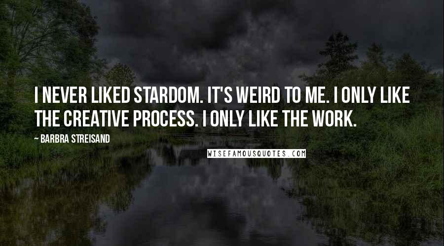 Barbra Streisand Quotes: I never liked stardom. It's weird to me. I only like the creative process. I only like the work.