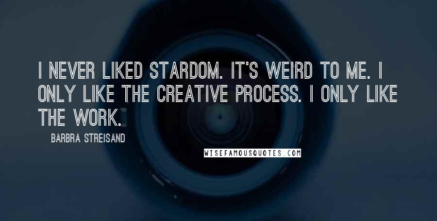 Barbra Streisand Quotes: I never liked stardom. It's weird to me. I only like the creative process. I only like the work.