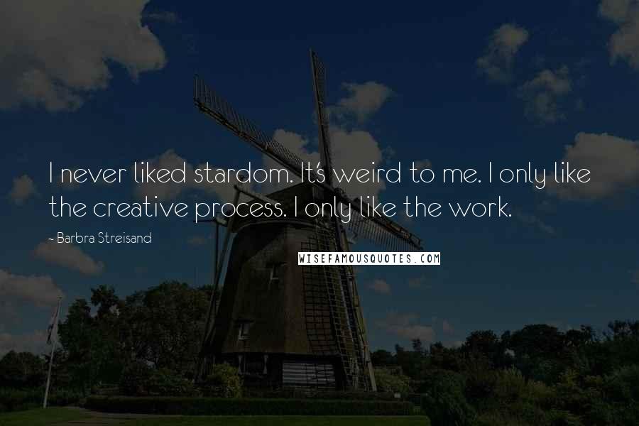 Barbra Streisand Quotes: I never liked stardom. It's weird to me. I only like the creative process. I only like the work.