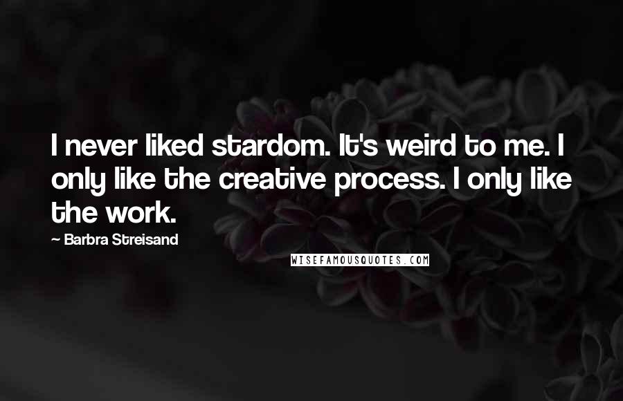 Barbra Streisand Quotes: I never liked stardom. It's weird to me. I only like the creative process. I only like the work.