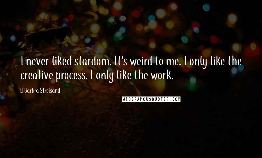 Barbra Streisand Quotes: I never liked stardom. It's weird to me. I only like the creative process. I only like the work.