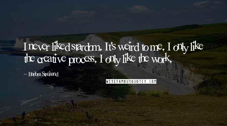 Barbra Streisand Quotes: I never liked stardom. It's weird to me. I only like the creative process. I only like the work.