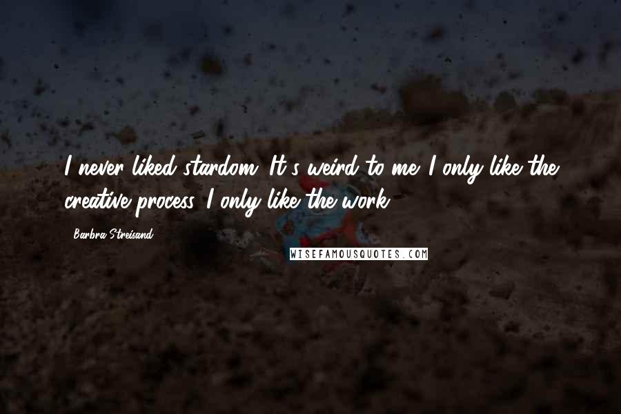 Barbra Streisand Quotes: I never liked stardom. It's weird to me. I only like the creative process. I only like the work.