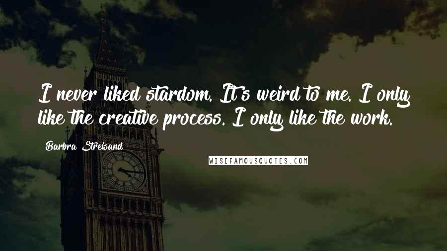 Barbra Streisand Quotes: I never liked stardom. It's weird to me. I only like the creative process. I only like the work.