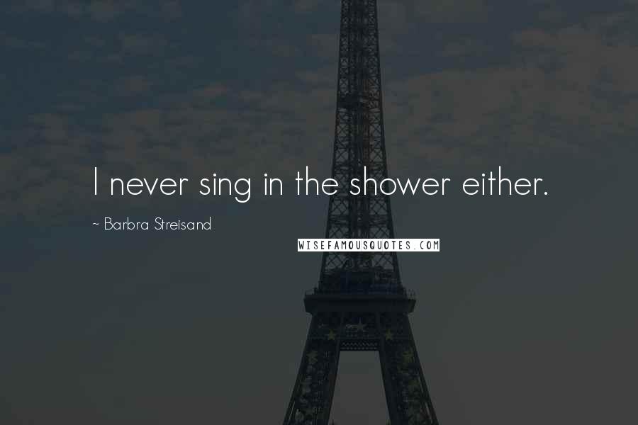 Barbra Streisand Quotes: I never sing in the shower either.