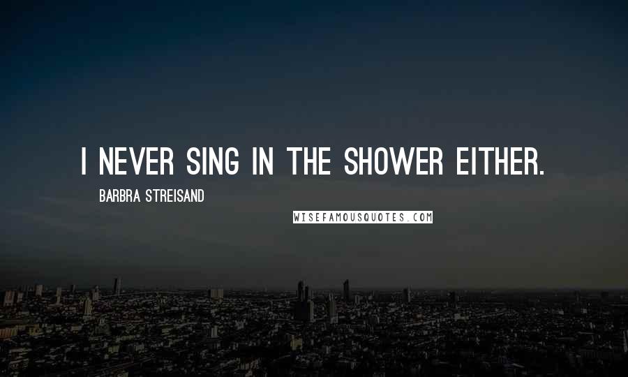 Barbra Streisand Quotes: I never sing in the shower either.