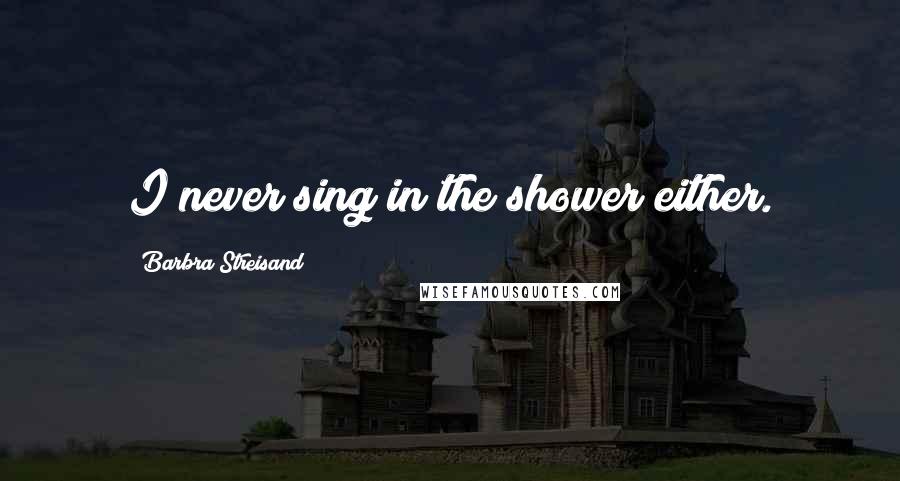 Barbra Streisand Quotes: I never sing in the shower either.