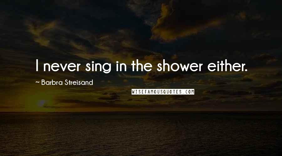 Barbra Streisand Quotes: I never sing in the shower either.