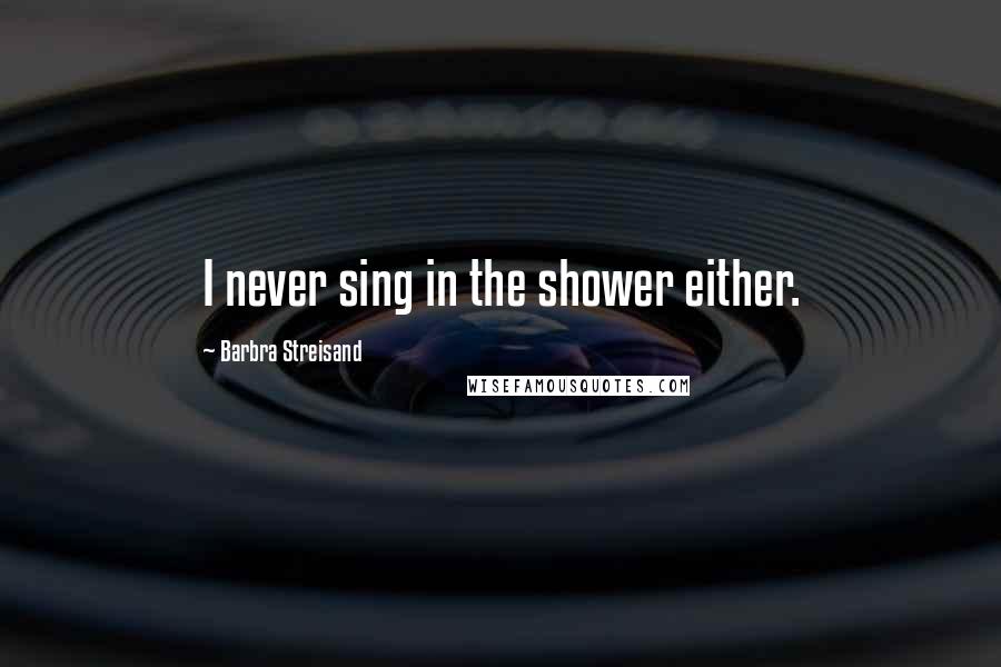 Barbra Streisand Quotes: I never sing in the shower either.
