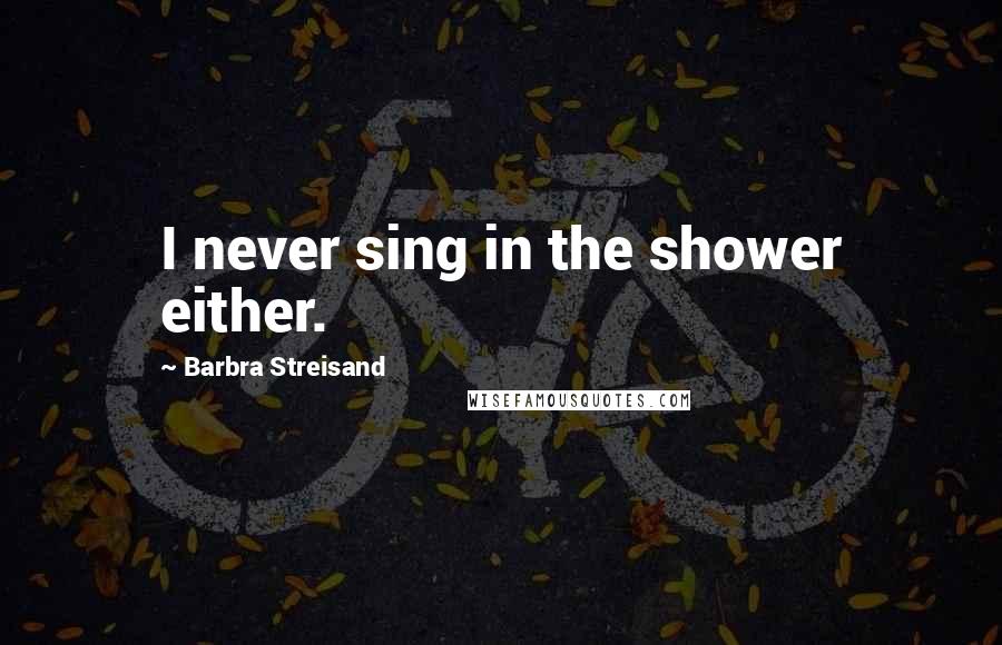 Barbra Streisand Quotes: I never sing in the shower either.