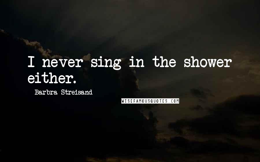 Barbra Streisand Quotes: I never sing in the shower either.