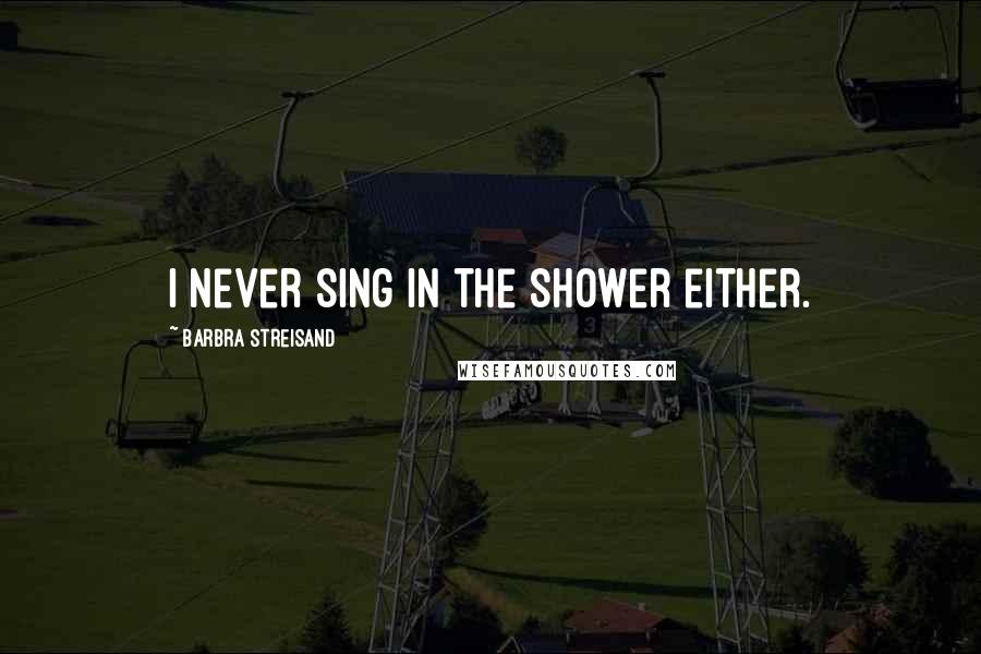 Barbra Streisand Quotes: I never sing in the shower either.