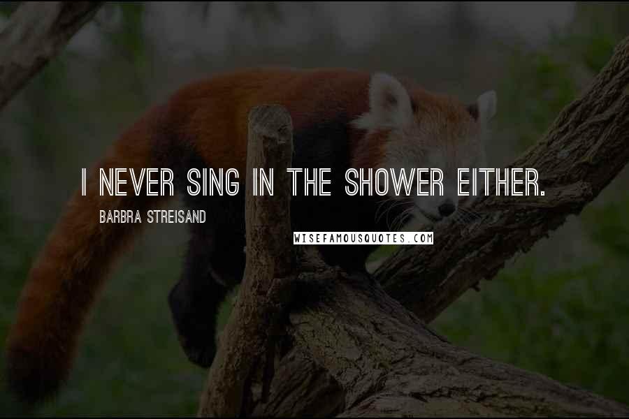 Barbra Streisand Quotes: I never sing in the shower either.