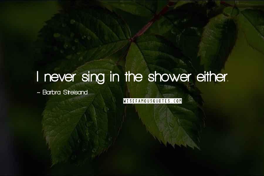 Barbra Streisand Quotes: I never sing in the shower either.