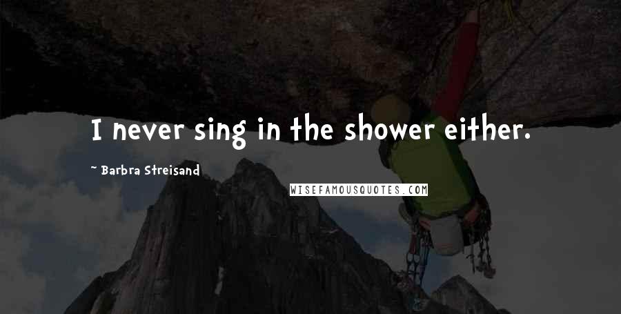 Barbra Streisand Quotes: I never sing in the shower either.