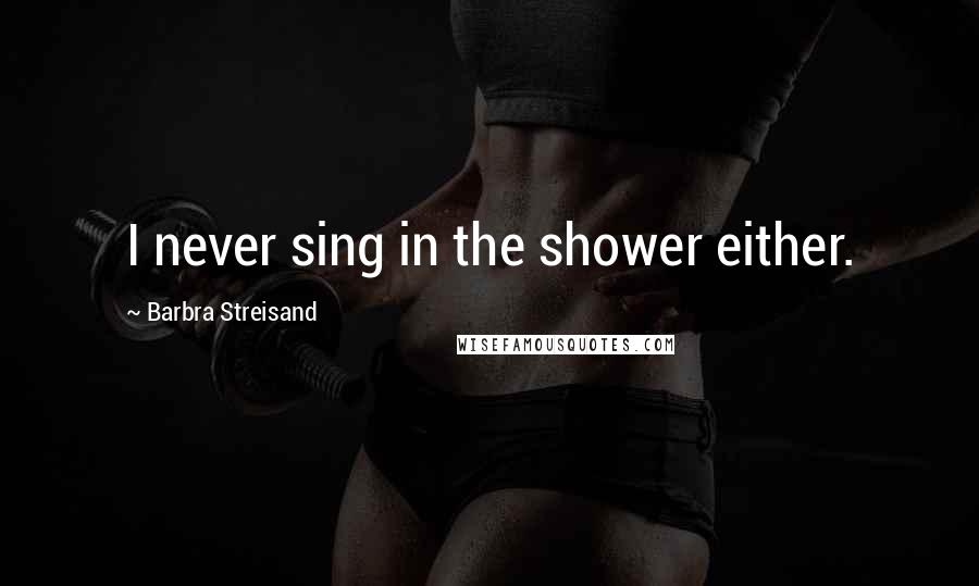 Barbra Streisand Quotes: I never sing in the shower either.