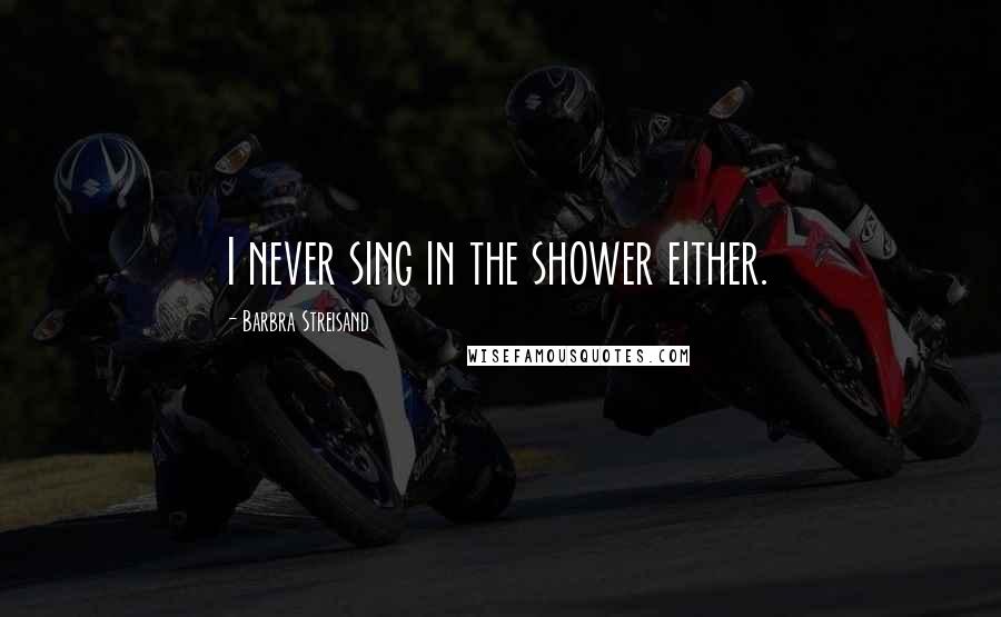 Barbra Streisand Quotes: I never sing in the shower either.