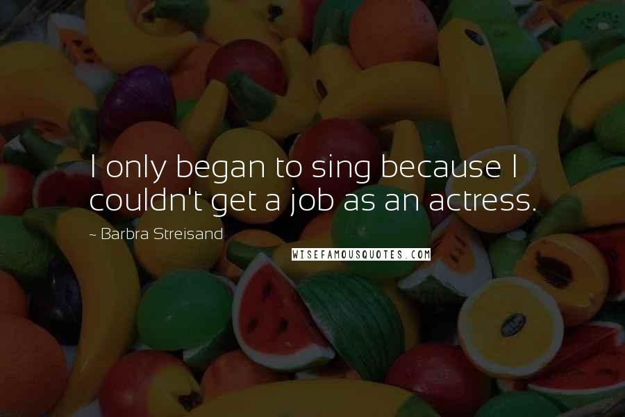 Barbra Streisand Quotes: I only began to sing because I couldn't get a job as an actress.