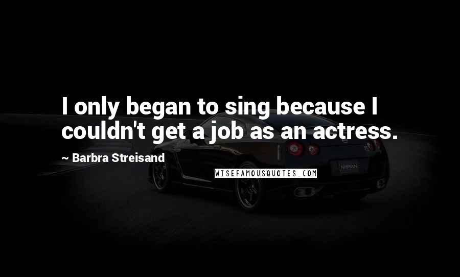 Barbra Streisand Quotes: I only began to sing because I couldn't get a job as an actress.