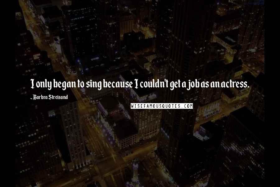 Barbra Streisand Quotes: I only began to sing because I couldn't get a job as an actress.