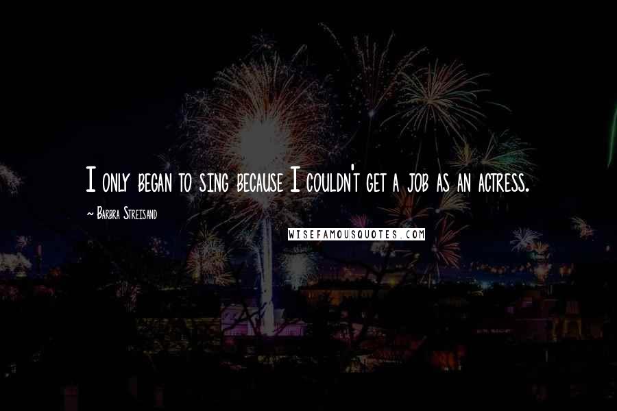 Barbra Streisand Quotes: I only began to sing because I couldn't get a job as an actress.