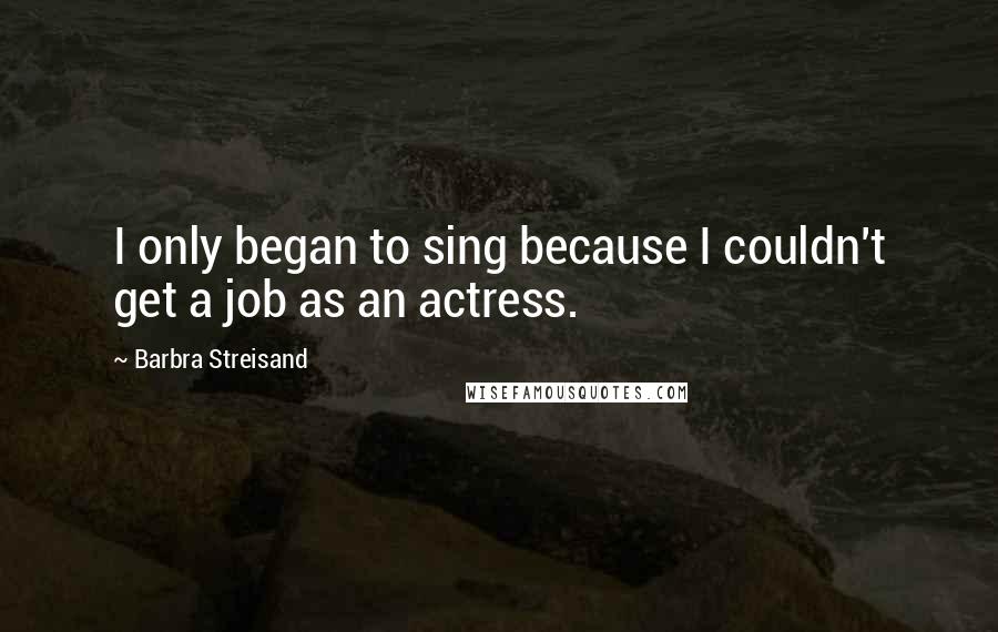 Barbra Streisand Quotes: I only began to sing because I couldn't get a job as an actress.