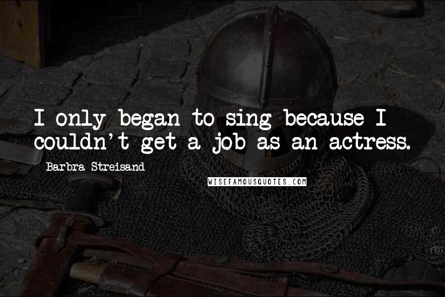 Barbra Streisand Quotes: I only began to sing because I couldn't get a job as an actress.