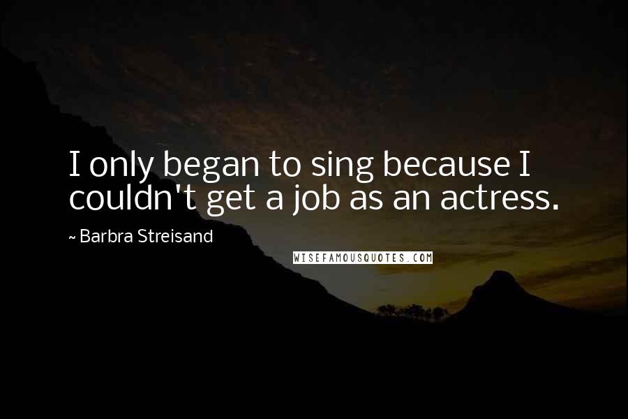 Barbra Streisand Quotes: I only began to sing because I couldn't get a job as an actress.