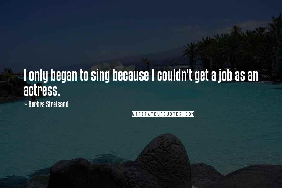 Barbra Streisand Quotes: I only began to sing because I couldn't get a job as an actress.