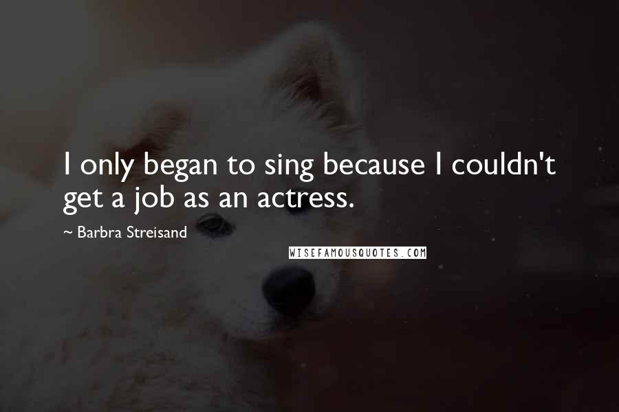 Barbra Streisand Quotes: I only began to sing because I couldn't get a job as an actress.