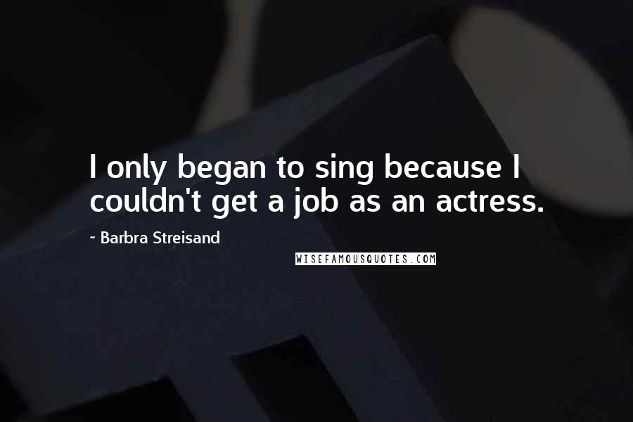 Barbra Streisand Quotes: I only began to sing because I couldn't get a job as an actress.