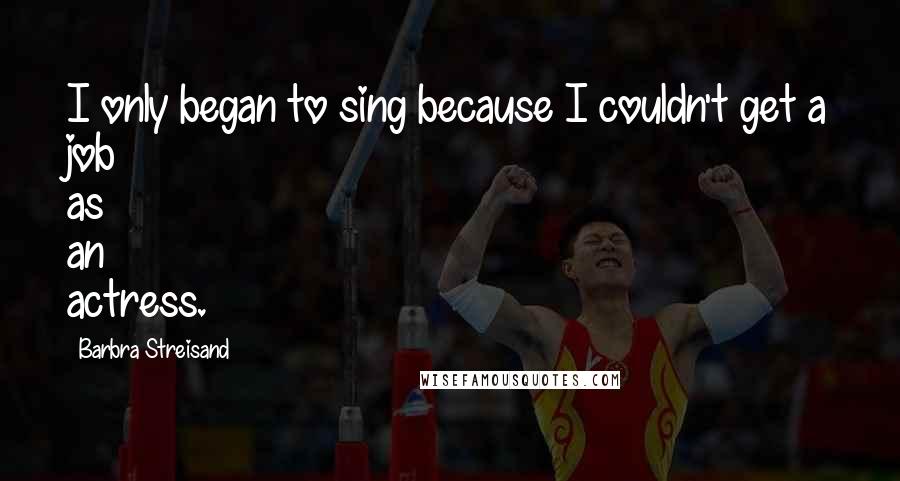 Barbra Streisand Quotes: I only began to sing because I couldn't get a job as an actress.