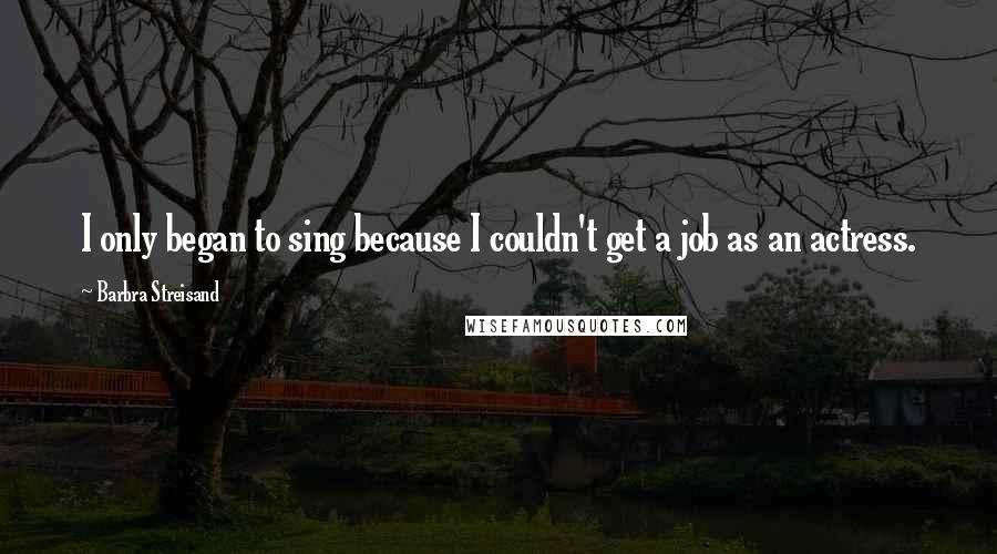 Barbra Streisand Quotes: I only began to sing because I couldn't get a job as an actress.