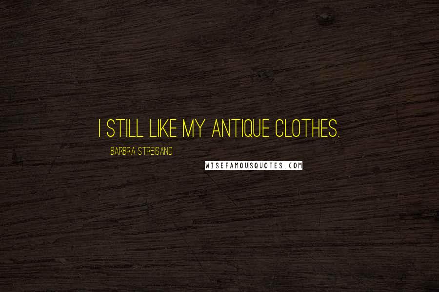 Barbra Streisand Quotes: I still like my antique clothes.