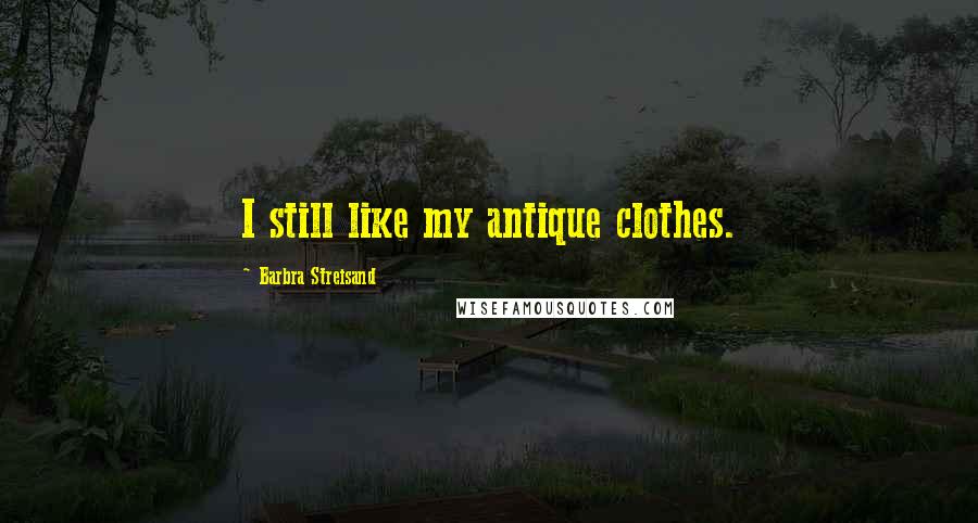 Barbra Streisand Quotes: I still like my antique clothes.