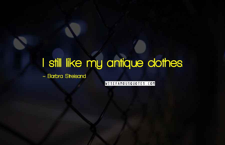 Barbra Streisand Quotes: I still like my antique clothes.