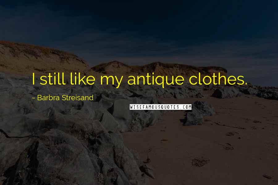 Barbra Streisand Quotes: I still like my antique clothes.