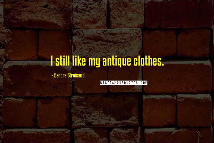 Barbra Streisand Quotes: I still like my antique clothes.