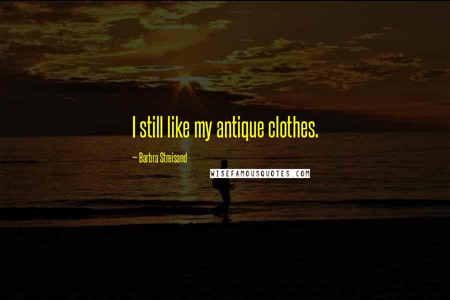 Barbra Streisand Quotes: I still like my antique clothes.