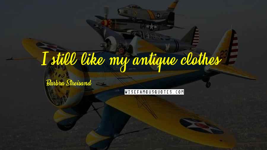 Barbra Streisand Quotes: I still like my antique clothes.