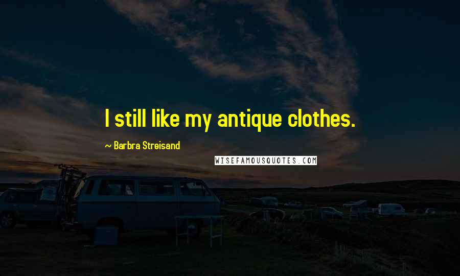 Barbra Streisand Quotes: I still like my antique clothes.